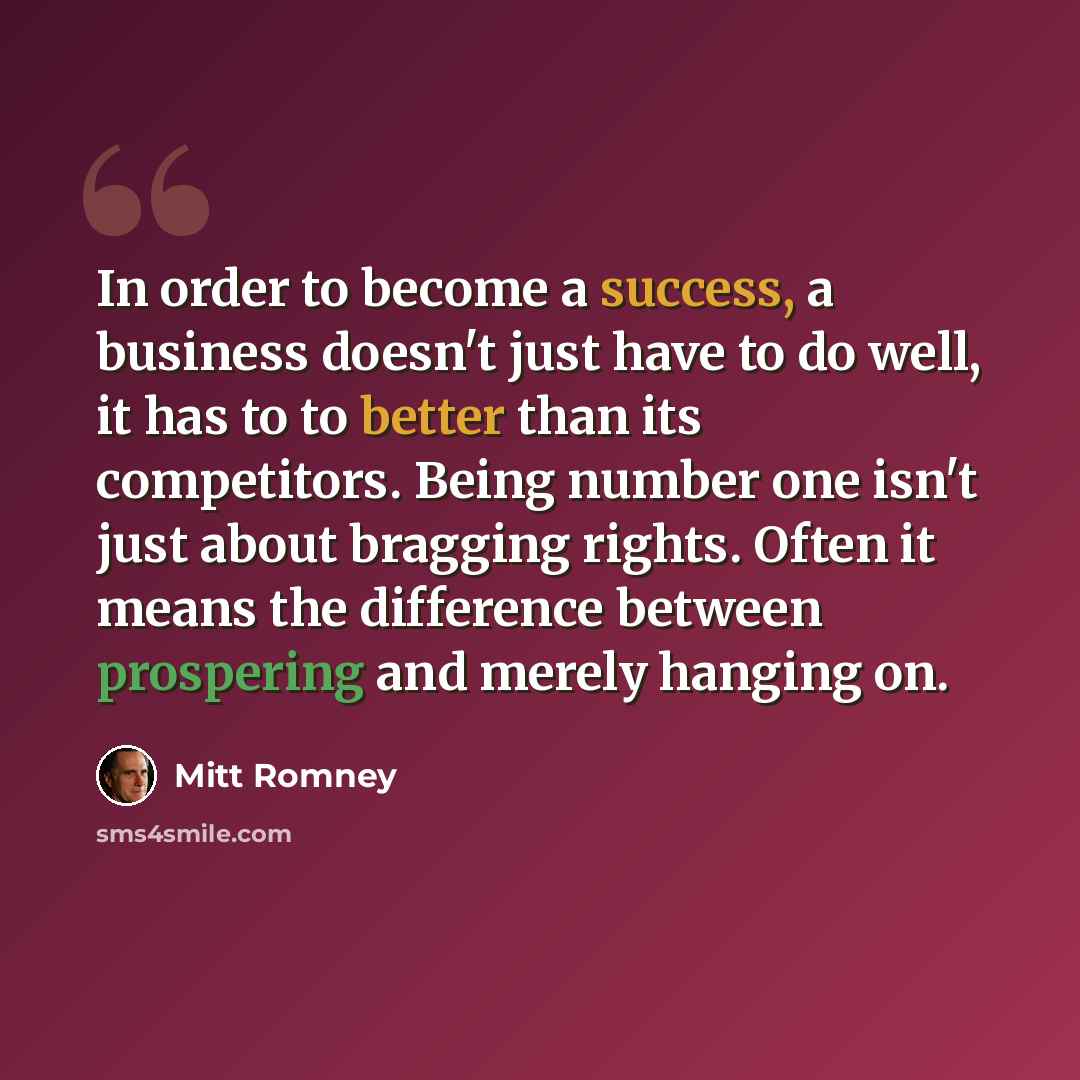 “In order to become a success, a business doesn't just have to do well, it has to to better than its competitors. Being number one isn't just about bragging rights. Often it means the difference between prospering and merely hanging on.” quote by Mitt Romney