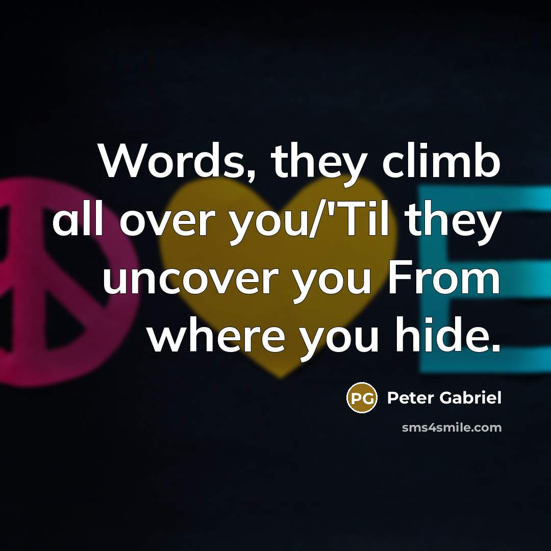 “Words, they climb all over you/'Til they uncover you From where you hide.” quote by Peter Gabriel