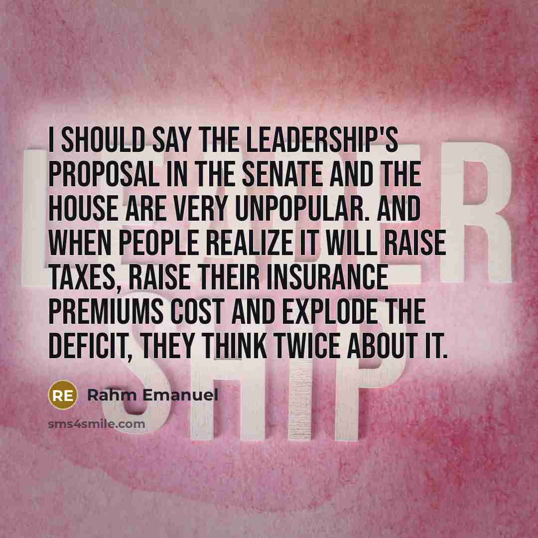 “I should say the leadership's proposal in the Senate and the House are very unpopular. And when people realize it will raise taxes, raise their insurance premiums cost and explode the deficit, they think twice about it.” quote by Rahm Emanuel
