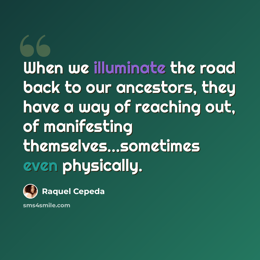 “When we illuminate the road back to our ancestors, they have a way of reaching out, of manifesting themselves...sometimes even physically.” quote by Raquel Cepeda