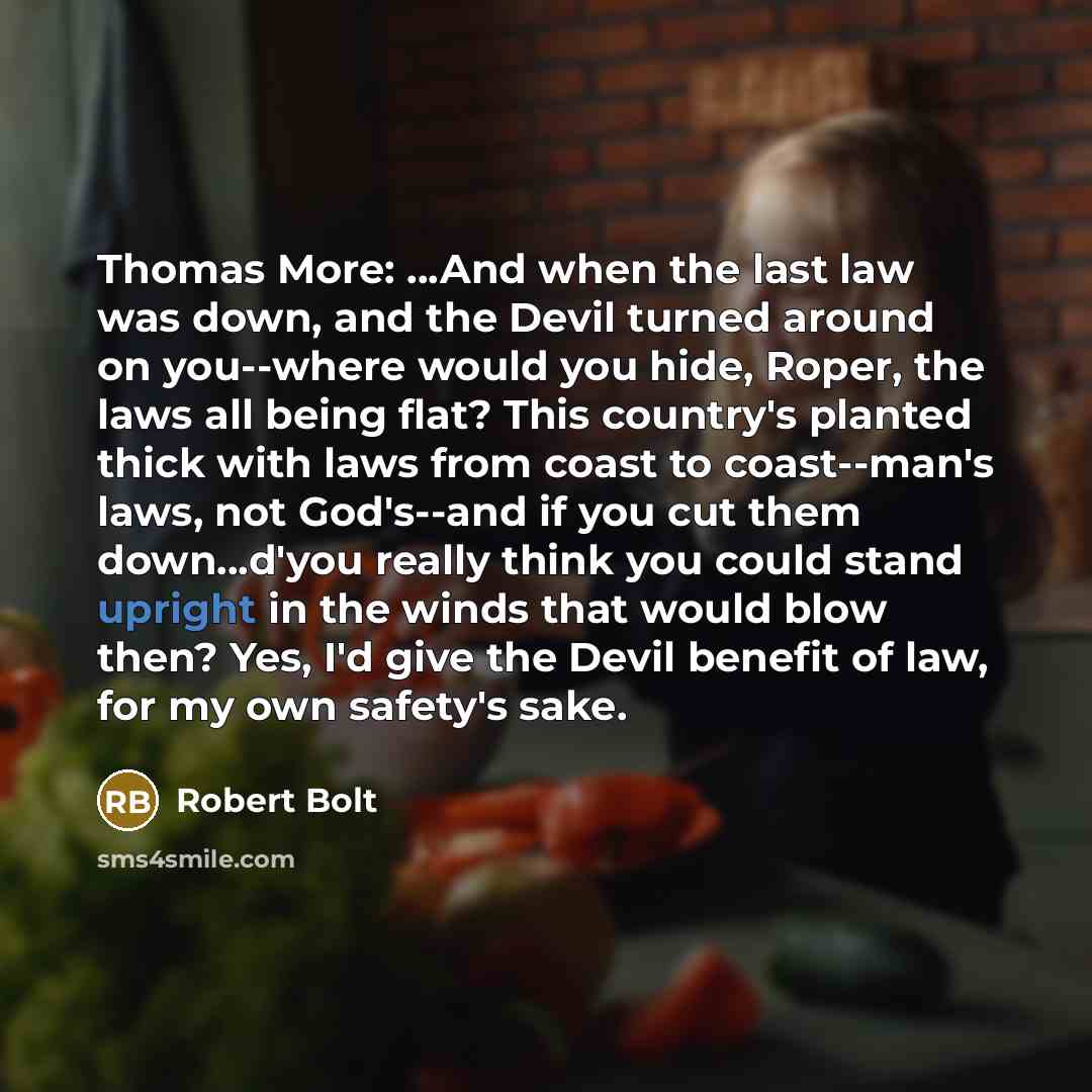 “Thomas More: ...And when the last law was down, and the Devil turned around on you--where would you hide, Roper, the laws all being flat? This country's planted thick with laws from coast to coast--man's laws, not God's--and if you cut them down...d'you really think you could stand upright in the…” quote by Robert Bolt