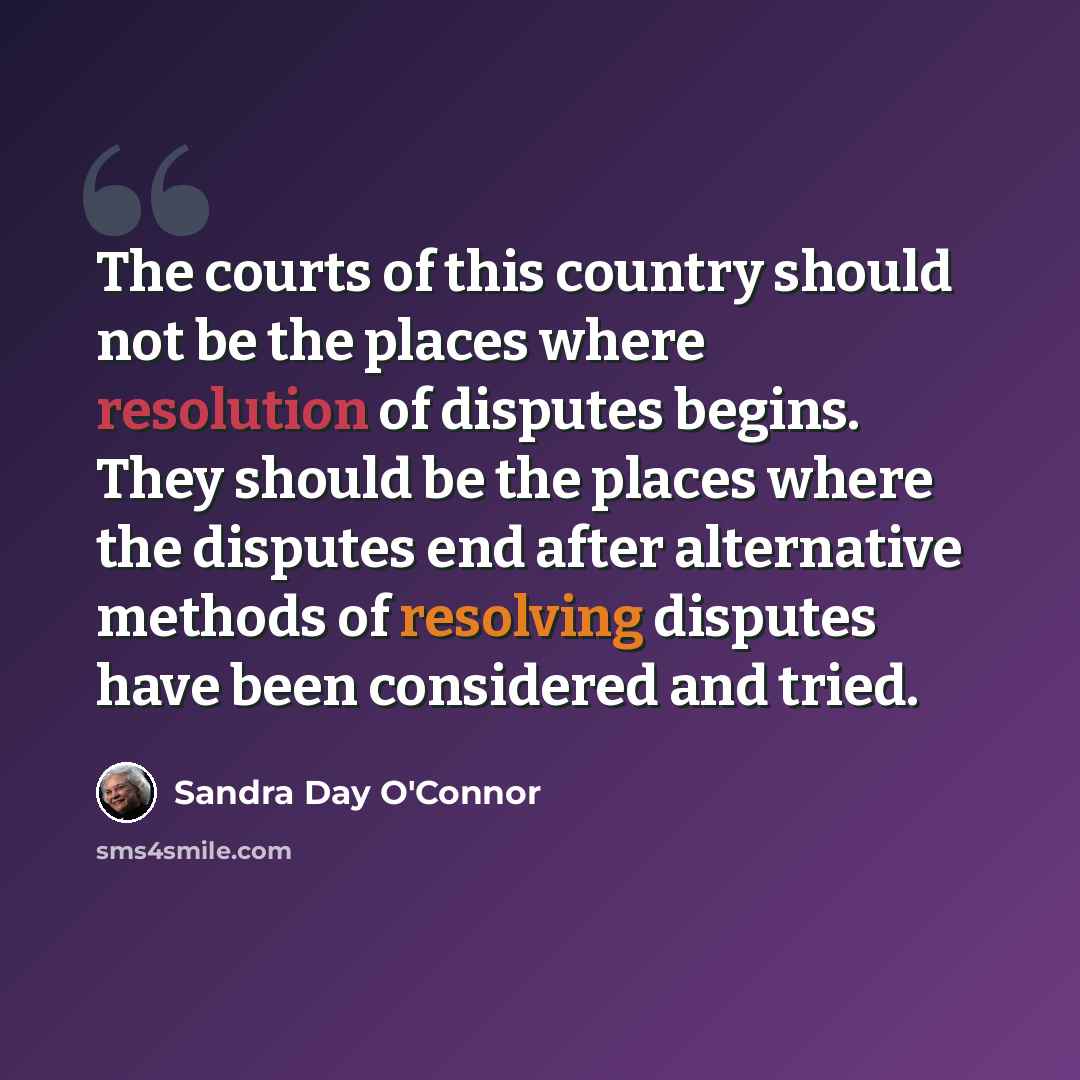 “The courts of this country should not be the places where resolution of disputes begins. They should be the places where the disputes end after alternative methods of resolving disputes have been considered and tried.” quote by Sandra Day O'Connor