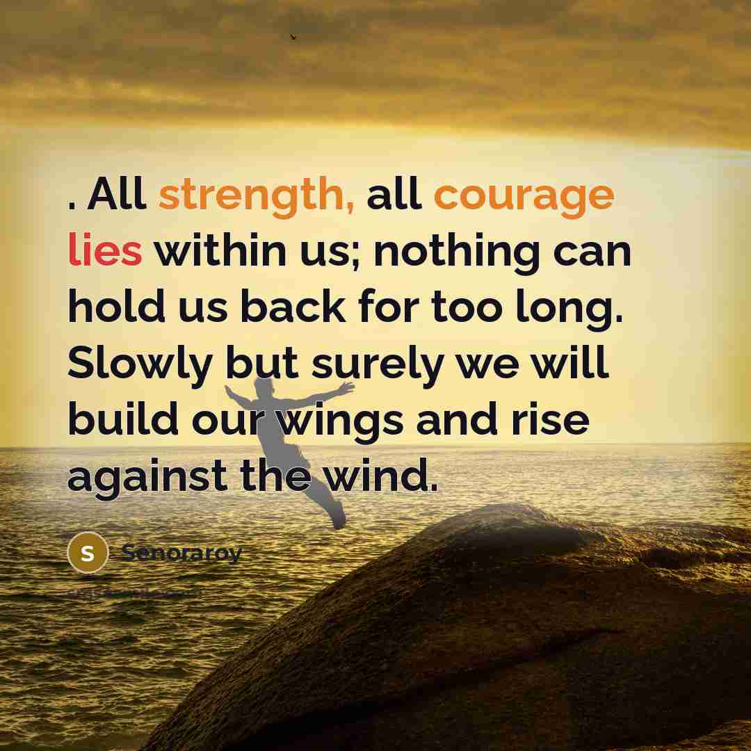“. All strength, all courage lies within us; nothing can hold us back for too long. Slowly but surely we will build our wings and rise against the wind.” quote by Senoraroy