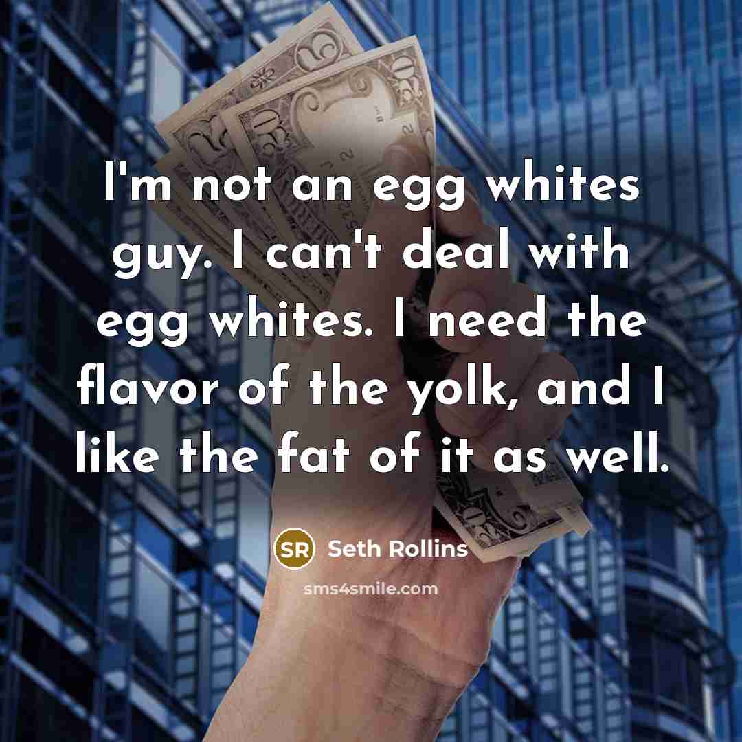 “I'm not an egg whites guy. I can't deal with egg whites. I need the flavor of the yolk, and I like the fat of it as well.” quote by Seth Rollins