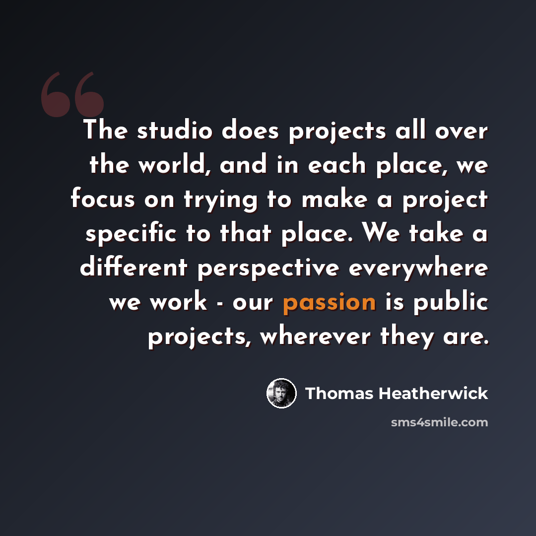 “The studio does projects all over the world, and in each place, we focus on trying to make a project specific to that place. We take a different perspective everywhere we work - our passion is public projects, wherever they are.” quote by Thomas Heatherwick
