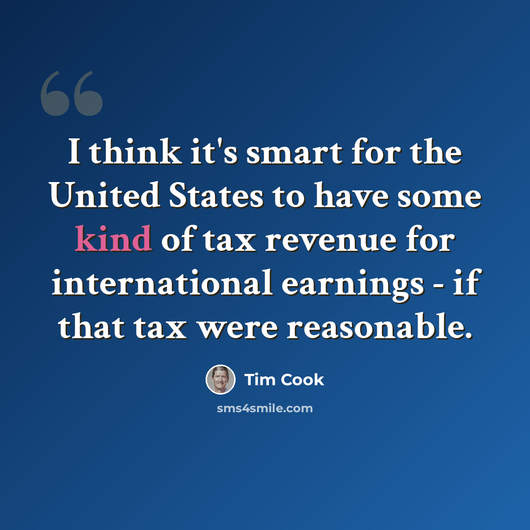 “I think it's smart for the United States to have some kind of tax revenue for international earnings - if that tax were reasonable.” quote by Tim Cook