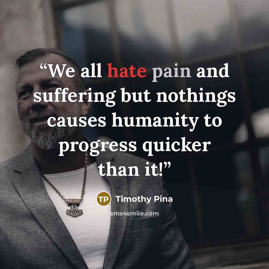 “We all hate pain and suffering but nothings causes humanity to progress quicker than it!” quote by Timothy Pina