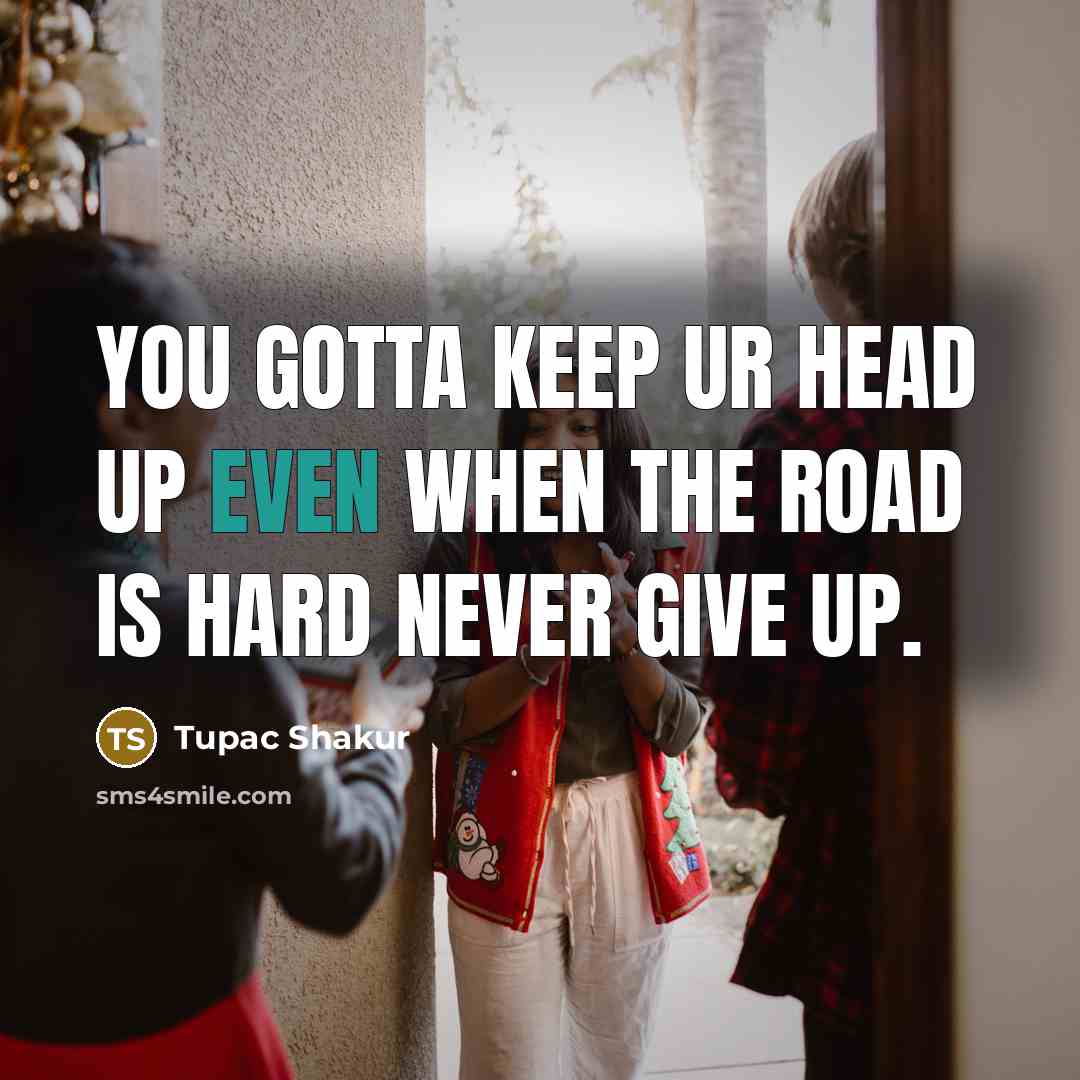 “You gotta keep ur head up even when the road is hard never give up.” quote by Tupac Shakur