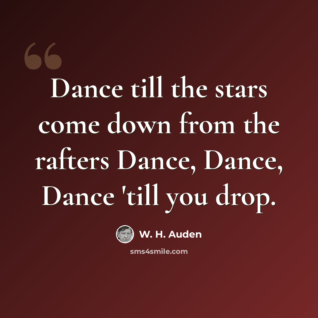 “Dance till the stars come down from the rafters Dance, Dance, Dance 'till you drop.” quote by W. H. Auden