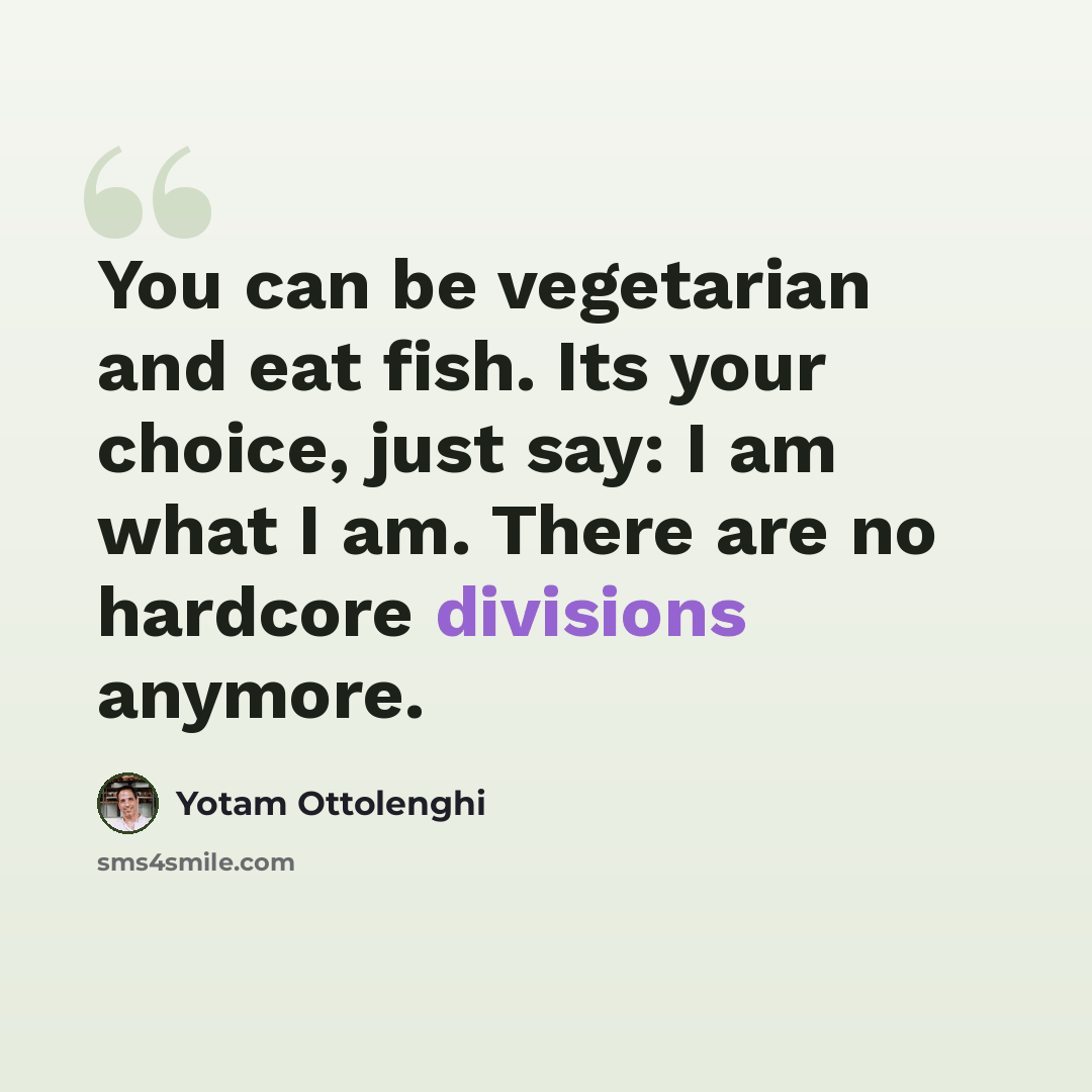 “You can be vegetarian and eat fish. Its your choice, just say: I am what I am. There are no hardcore divisions anymore.” quote by Yotam Ottolenghi
