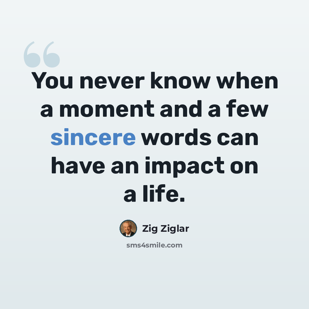 “You never know when a moment and a few sincere words can have an impact on a life.” quote by Zig Ziglar