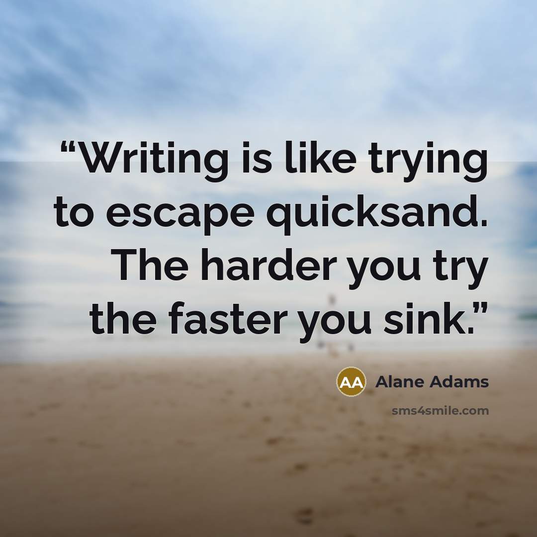 “Writing is like trying to escape quicksand. The harder you try the faster you sink.” quote by Alane Adams