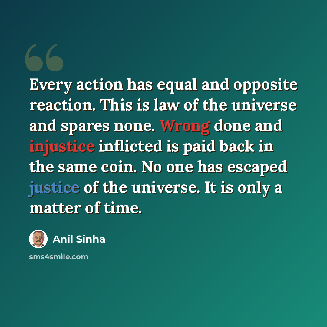 “Every action has equal and opposite reaction. This is law of the universe and spares none. Wrong done and injustice inflicted is paid back in the same coin. No one has escaped justice of the universe. It is only a matter of time.” quote by Anil Sinha