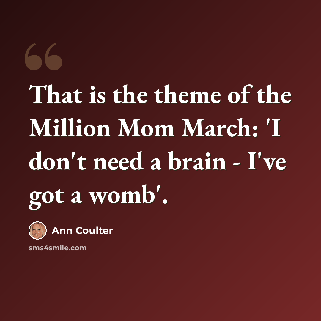 “That is the theme of the Million Mom March: 'I don't need a brain - I've got a womb'.” quote by Ann Coulter
