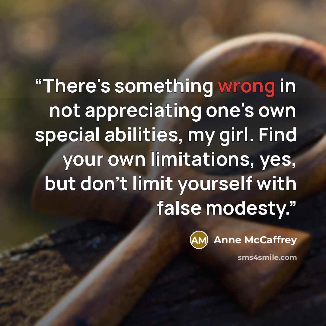 “There's something wrong in not appreciating one's own special abilities, my girl. Find your own limitations, yes, but don't limit yourself with false modesty.” quote by Anne McCaffrey