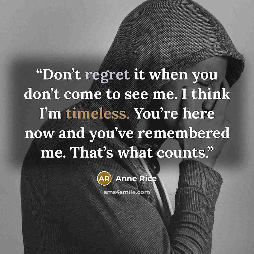 “Don’t regret it when you don’t come to see me. I think I’m timeless. You’re here now and you’ve remembered me. That’s what counts.” quote by Anne Rice