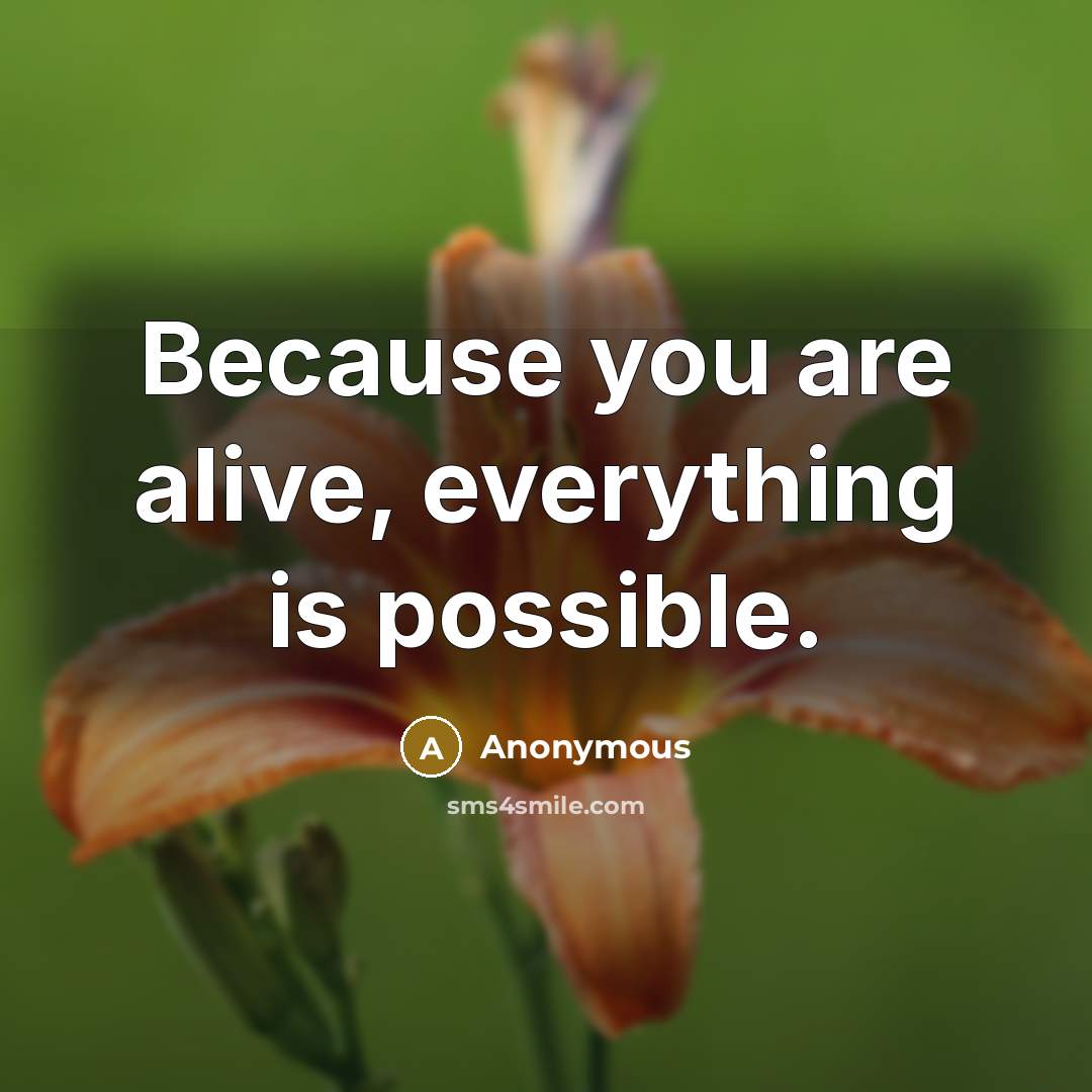 “Because you are alive, everything is possible.” quote by Anonymous