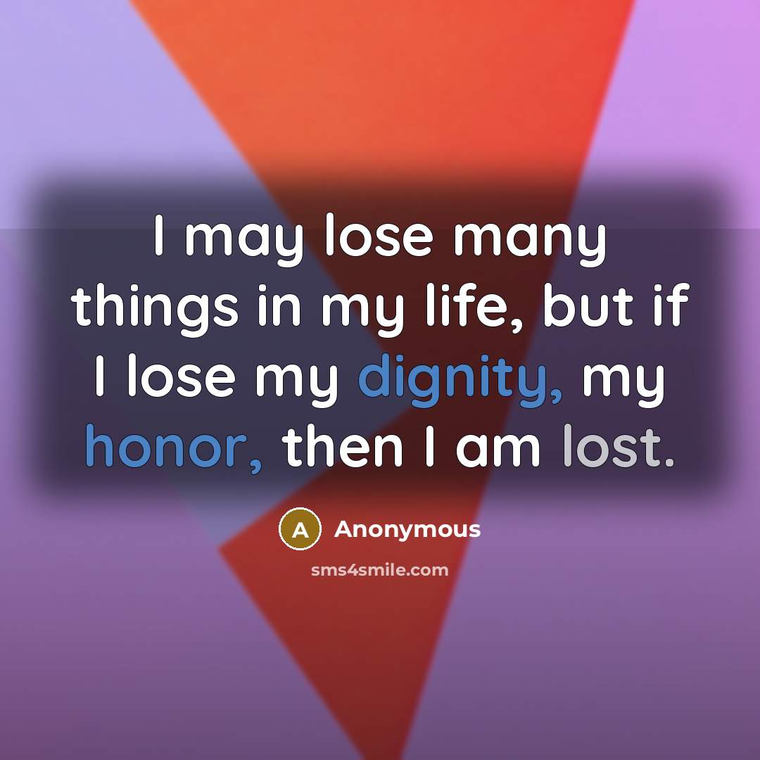 “I may lose many things in my life, but if I lose my dignity, my honor, then I am lost.” quote by Anonymous