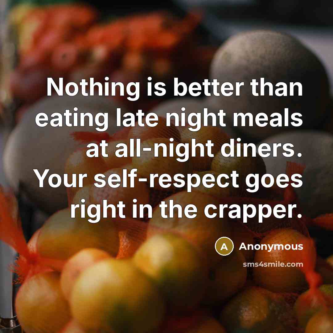 “Nothing is better than eating late night meals at all-night diners. Your self-respect goes right in the crapper.” quote by Anonymous