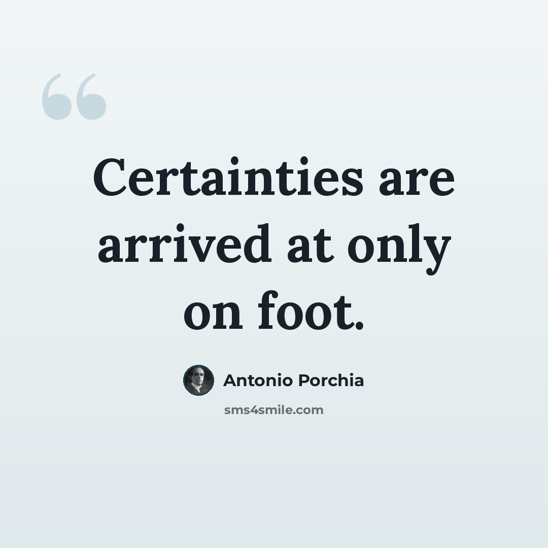 “Certainties are arrived at only on foot.” quote by Antonio Porchia