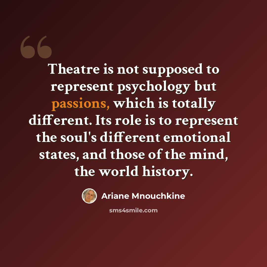 “Theatre is not supposed to represent psychology but passions, which is totally different. Its role is to represent the soul's different emotional states, and those of the mind, the world history.” quote by Ariane Mnouchkine