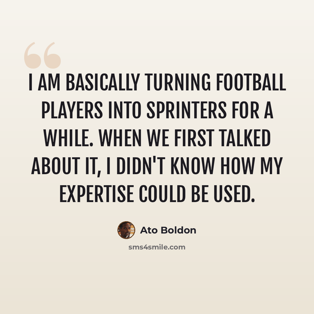 “I am basically turning football players into sprinters for a while. When we first talked about it, I didn't know how my expertise could be used.” quote by Ato Boldon