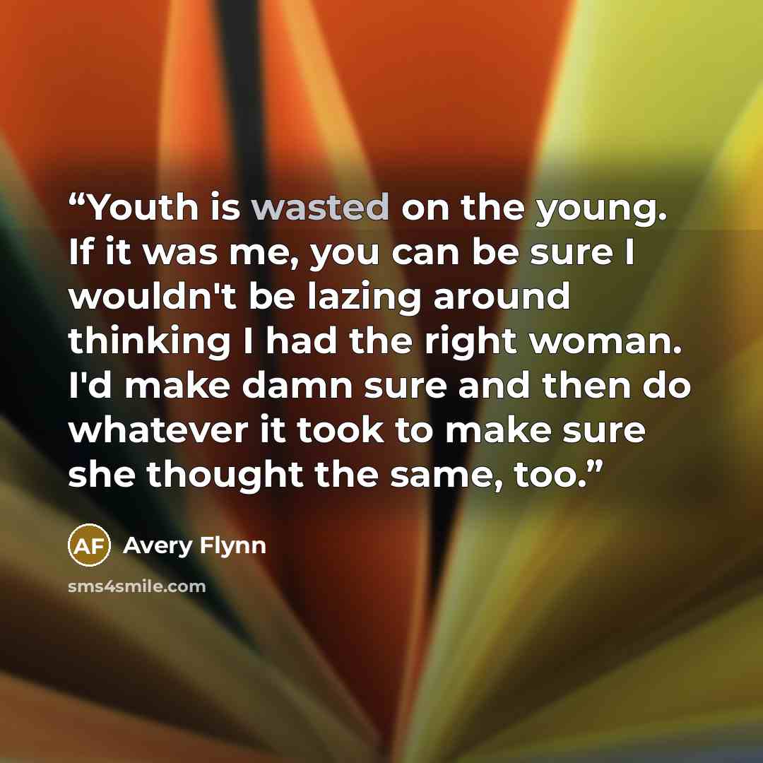 “Youth is wasted on the young. If it was me, you can be sure I wouldn't be lazing around thinking I had the right woman. I'd make damn sure and then do whatever it took to make sure she thought the same, too.” quote by Avery Flynn