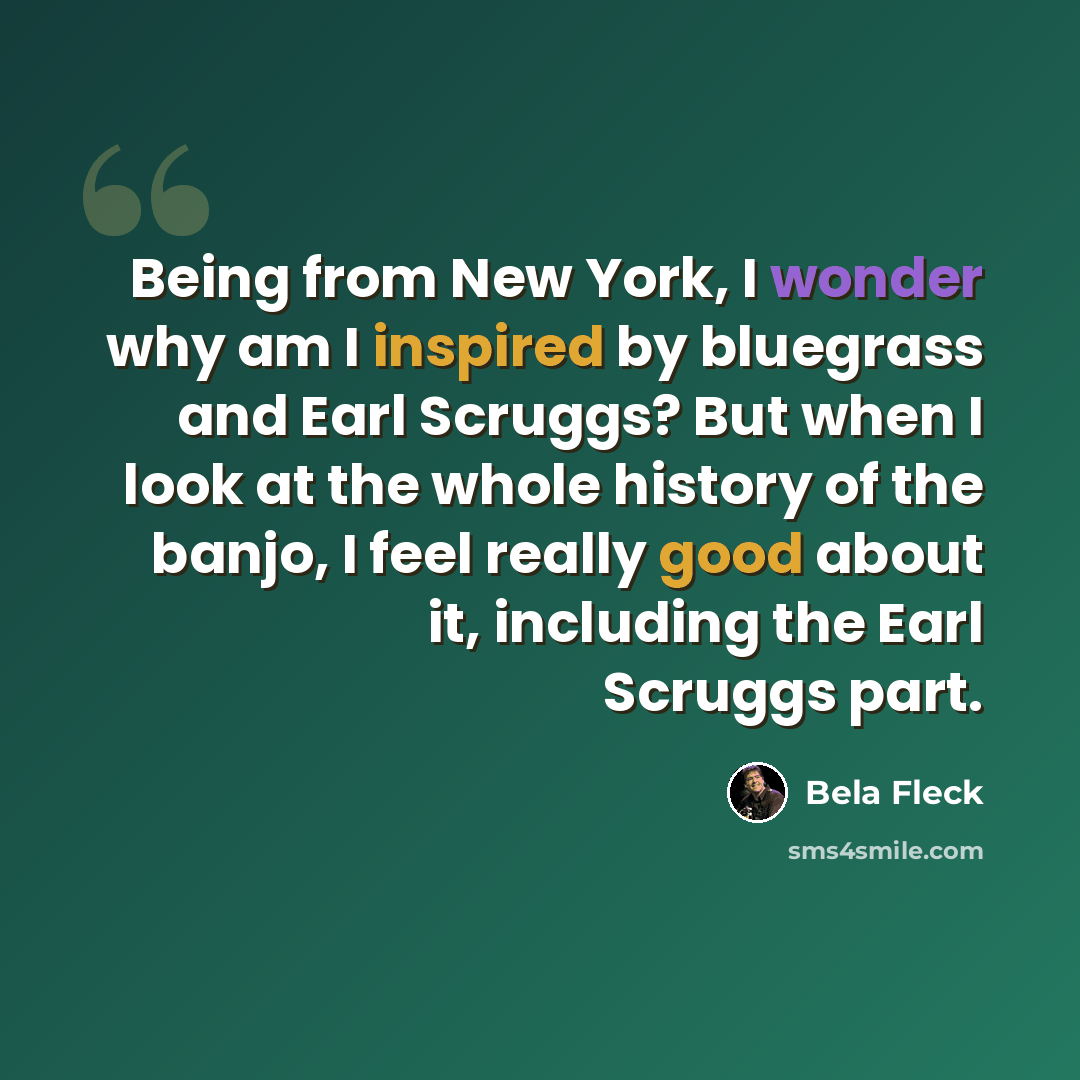 “Being from New York, I wonder why am I inspired by bluegrass and Earl Scruggs? But when I look at the whole history of the banjo, I feel really good about it, including the Earl Scruggs part.” quote by Bela Fleck