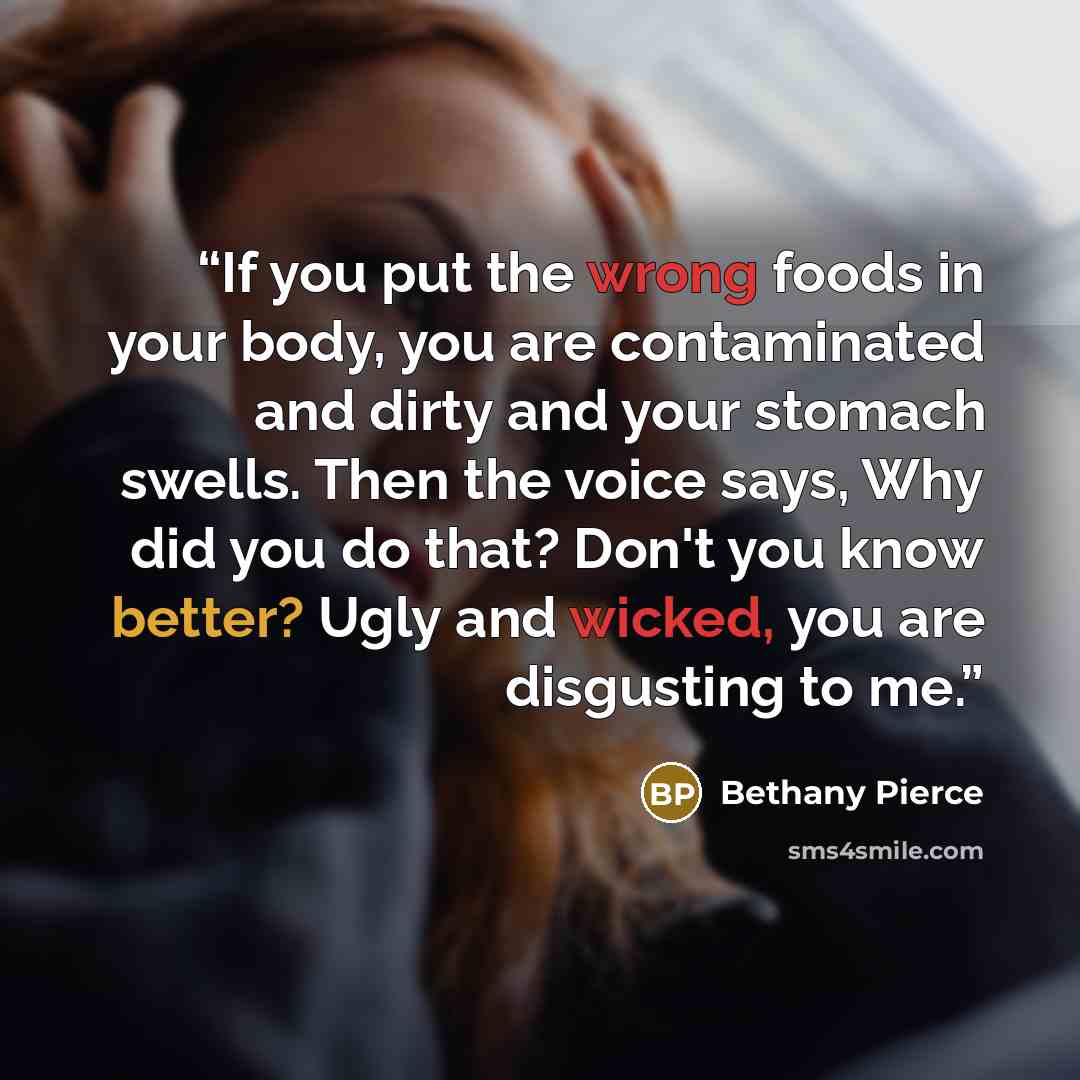 “If you put the wrong foods in your body, you are contaminated and dirty and your stomach swells. Then the voice says, Why did you do that? Don't you know better? Ugly and wicked, you are disgusting to me.” quote by Bethany Pierce