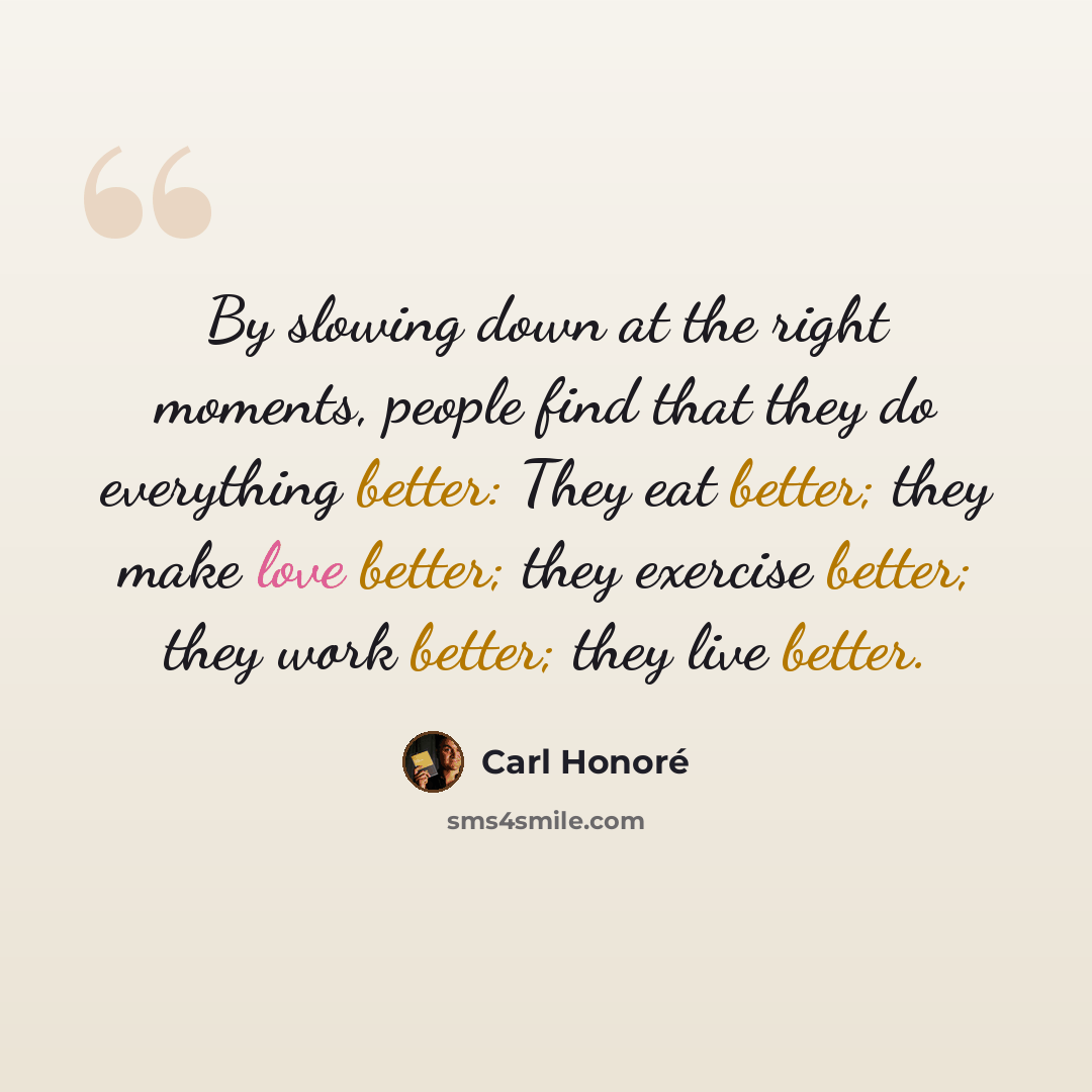 “By slowing down at the right moments, people find that they do everything better: They eat better; they make love better; they exercise better; they work better; they live better.” quote by Carl Honore