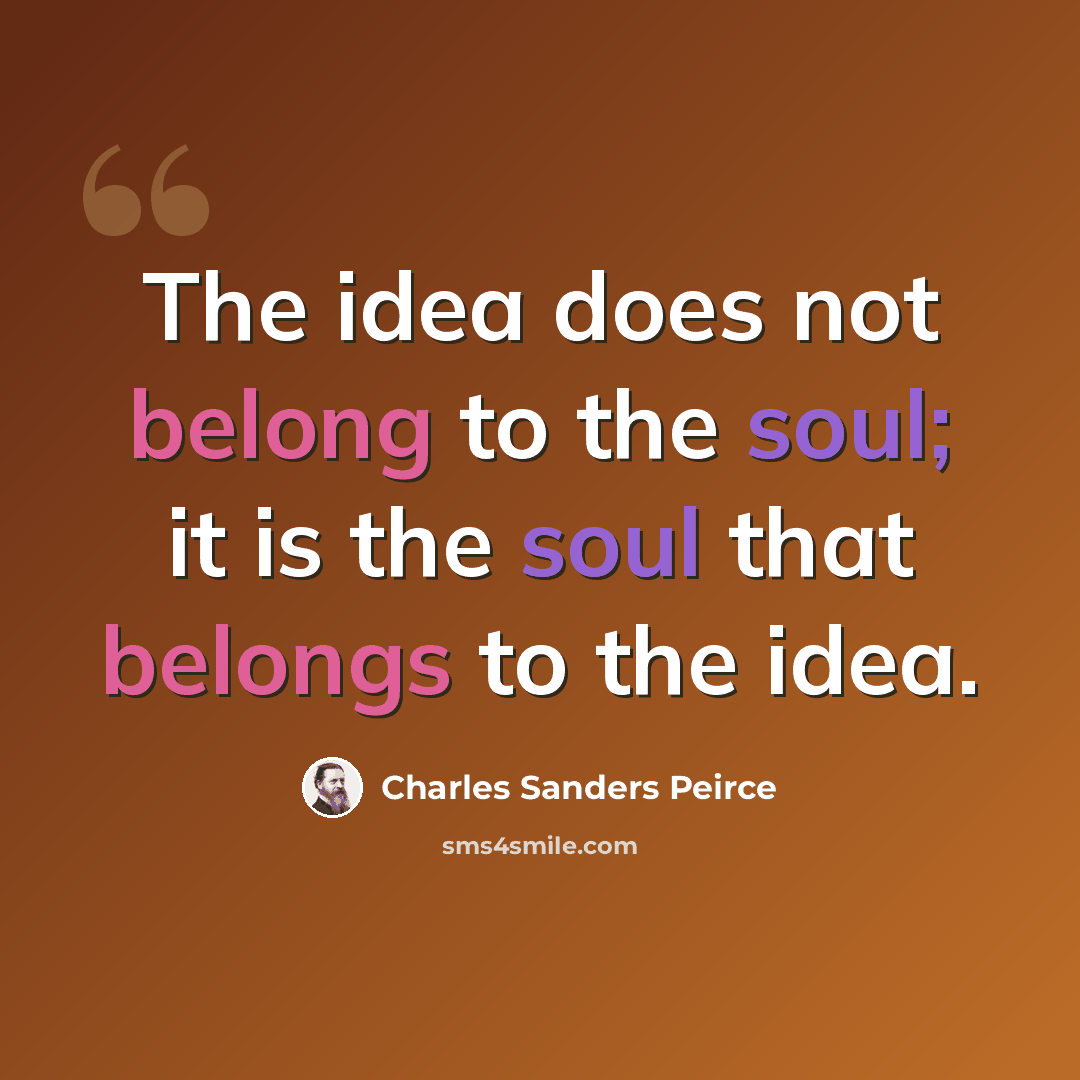 “The idea does not belong to the soul; it is the soul that belongs to the idea.” quote by Charles Sanders Peirce