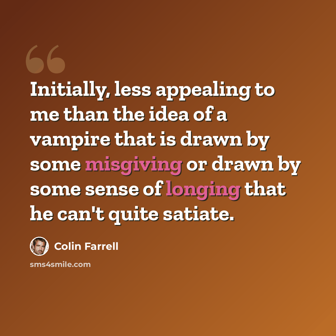 “Initially, less appealing to me than the idea of a vampire that is drawn by some misgiving or drawn by some sense of longing that he can't quite satiate.” quote by Colin Farrell