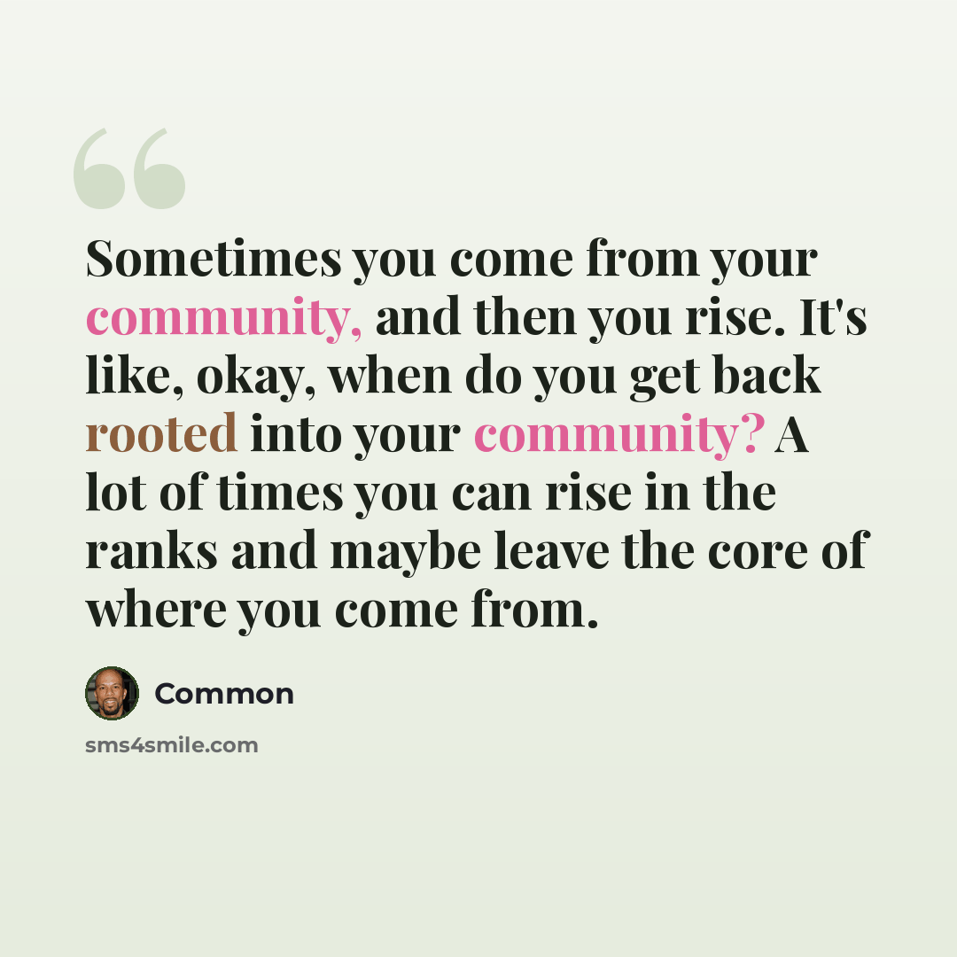 “Sometimes you come from your community, and then you rise. It's like, okay, when do you get back rooted into your community? A lot of times you can rise in the ranks and maybe leave the core of where you come from.” quote by Common