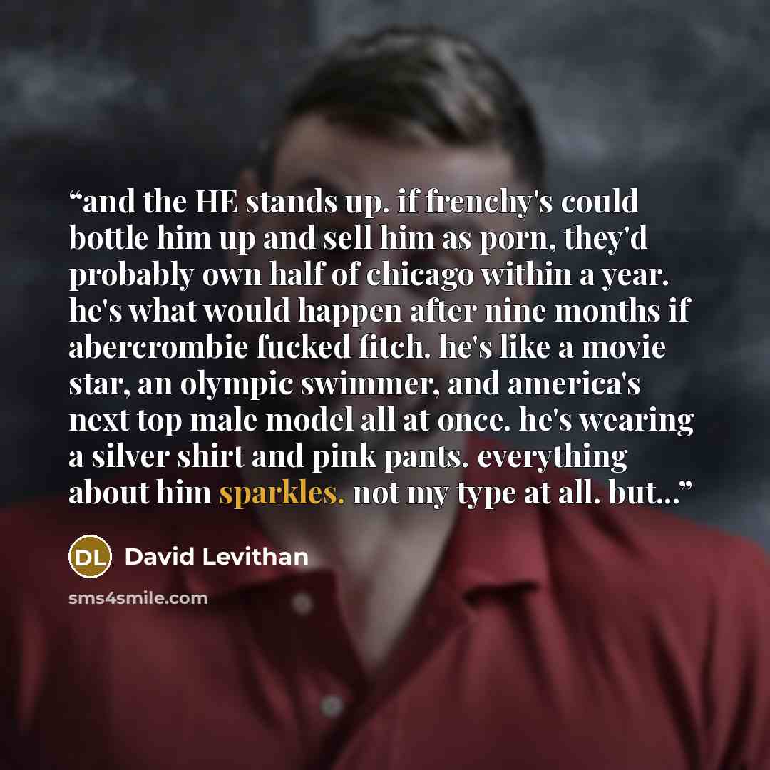 “and the HE stands up. if frenchy's could bottle him up and sell him as porn, they'd probably own half of chicago within a year. he's what would happen after nine months if abercrombie fucked fitch. he's like a movie star, an olympic swimmer, and america's next top male model all at once. he's…” quote by David Levithan