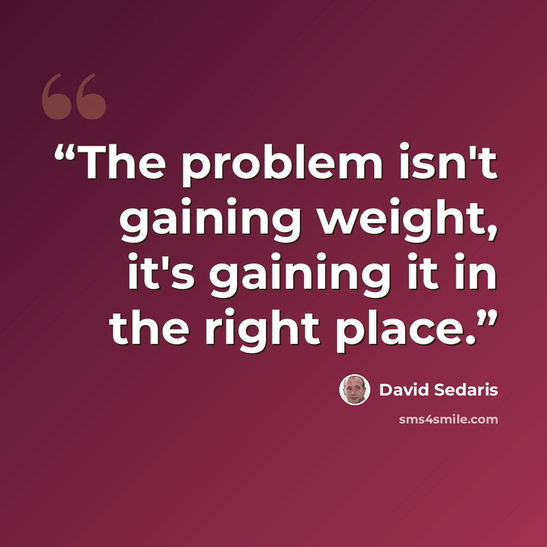 “The problem isn't gaining weight, it's gaining it in the right place.” quote by David Sedaris