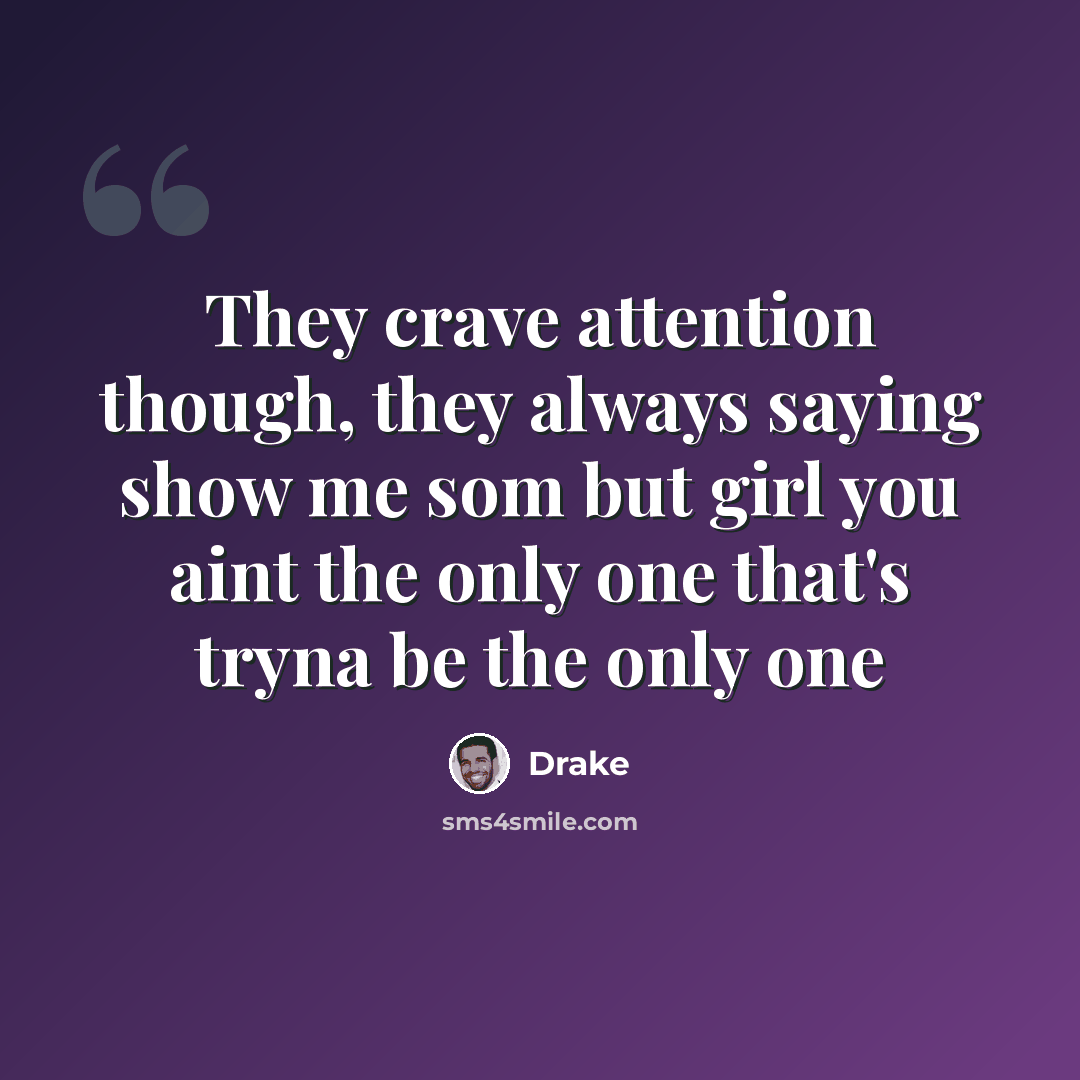 “They crave attention though, they always saying show me som but girl you aint the only one that's tryna be the only one” quote by Drake