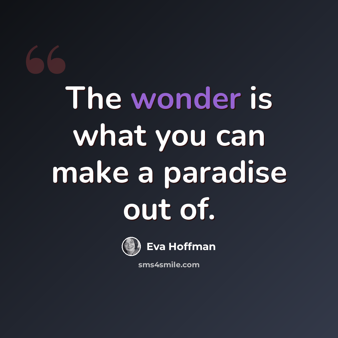 “The wonder is what you can make a paradise out of.” quote by Eva Hoffman