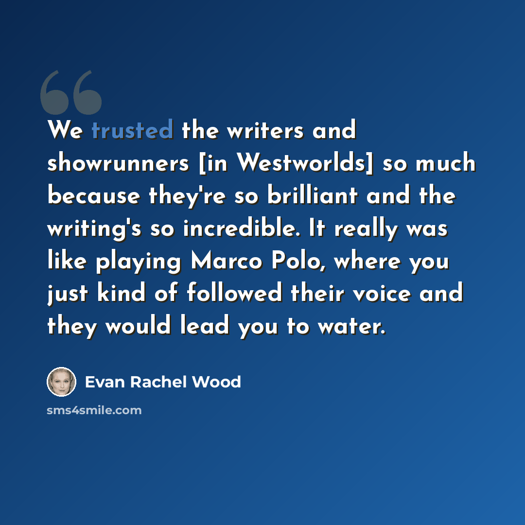 “We trusted the writers and showrunners [in Westworlds] so much because they're so brilliant and the writing's so incredible. It really was like playing Marco Polo, where you just kind of followed their voice and they would lead you to water.” quote by Evan Rachel Wood