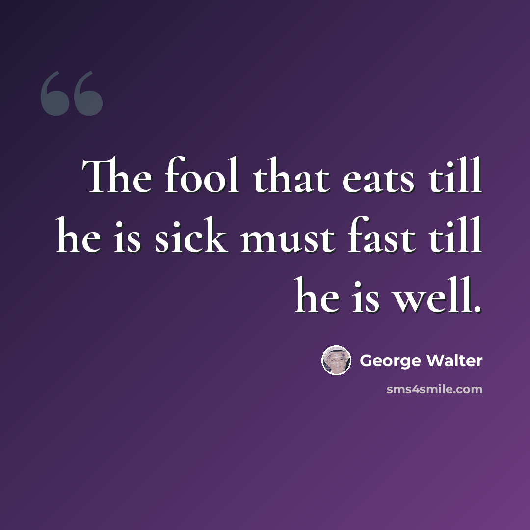 “The fool that eats till he is sick must fast till he is well.” quote by George Walter