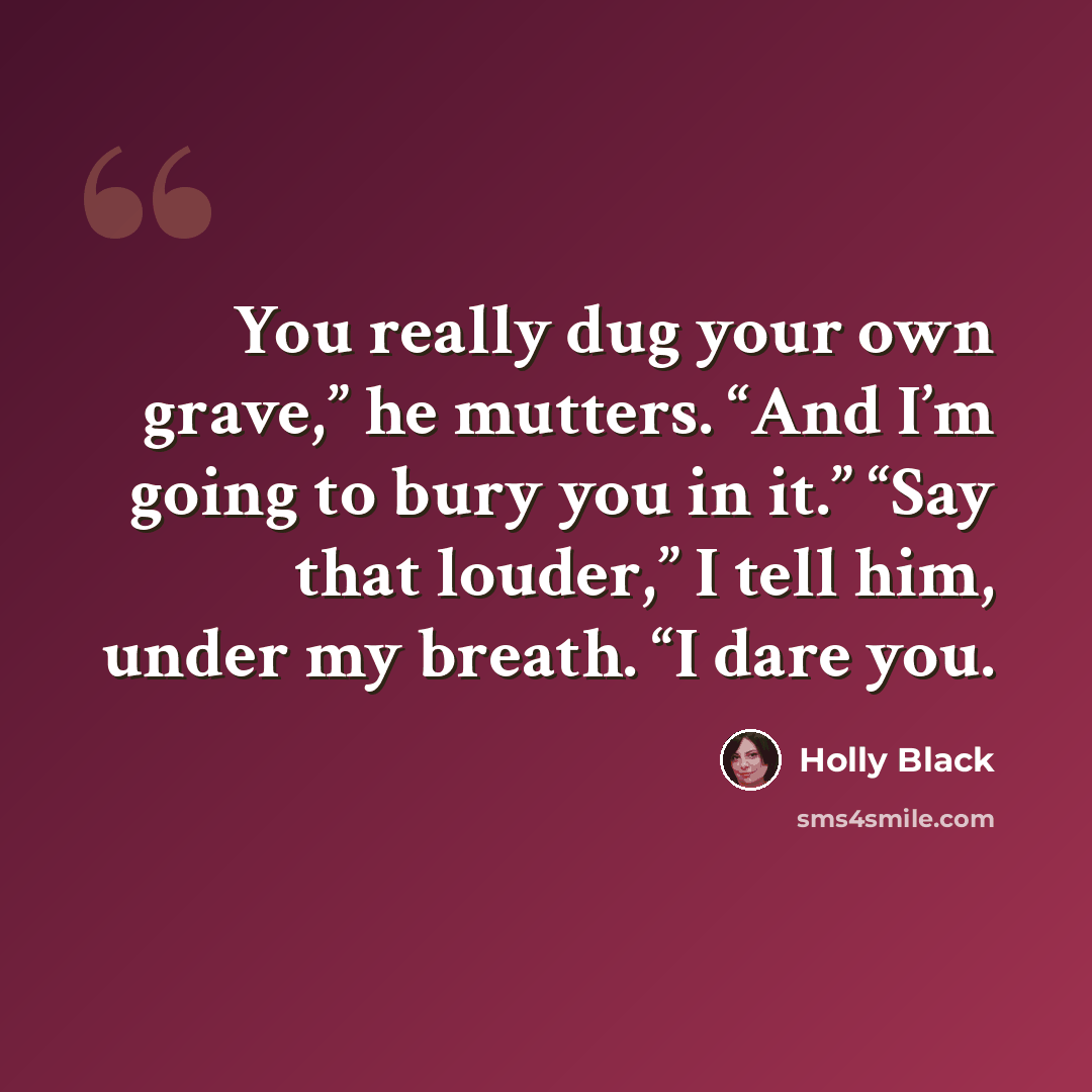 “You really dug your own grave,” he mutters. “And I’m going to bury you in it.” “Say that louder,” I tell him, under my breath. “I dare you.” quote by Holly Black
