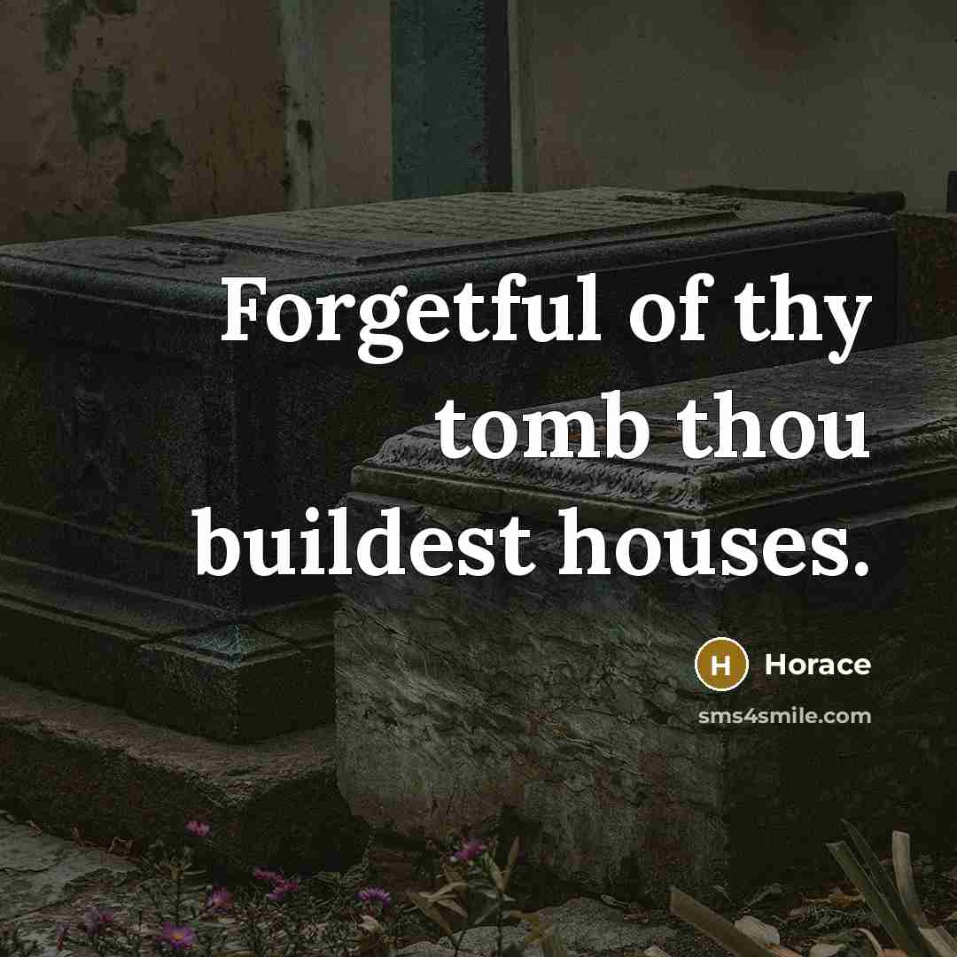 “Forgetful of thy tomb thou buildest houses.” quote by Horace
