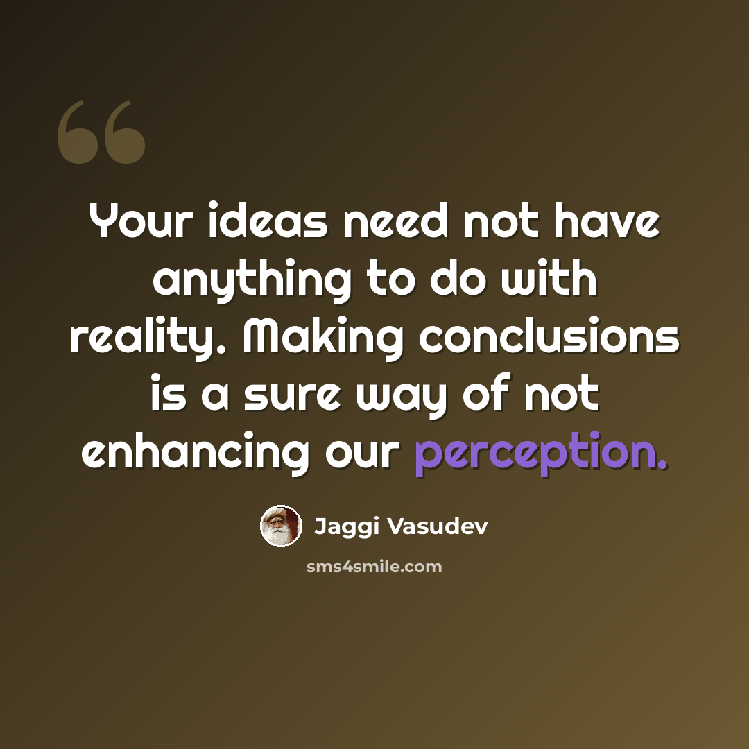 “Your ideas need not have anything to do with reality. Making conclusions is a sure way of not enhancing our perception.” quote by Jaggi Vasudev