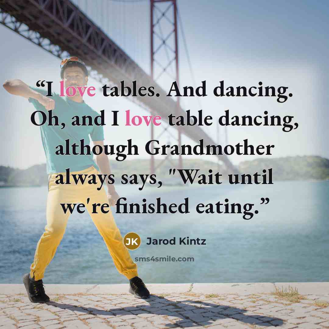 “I love tables. And dancing. Oh, and I love table dancing, although Grandmother always says, "Wait until we're finished eating.” quote by Jarod Kintz