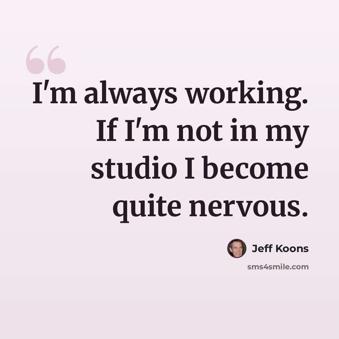 “I'm always working. If I'm not in my studio I become quite nervous.” quote by Jeff Koons