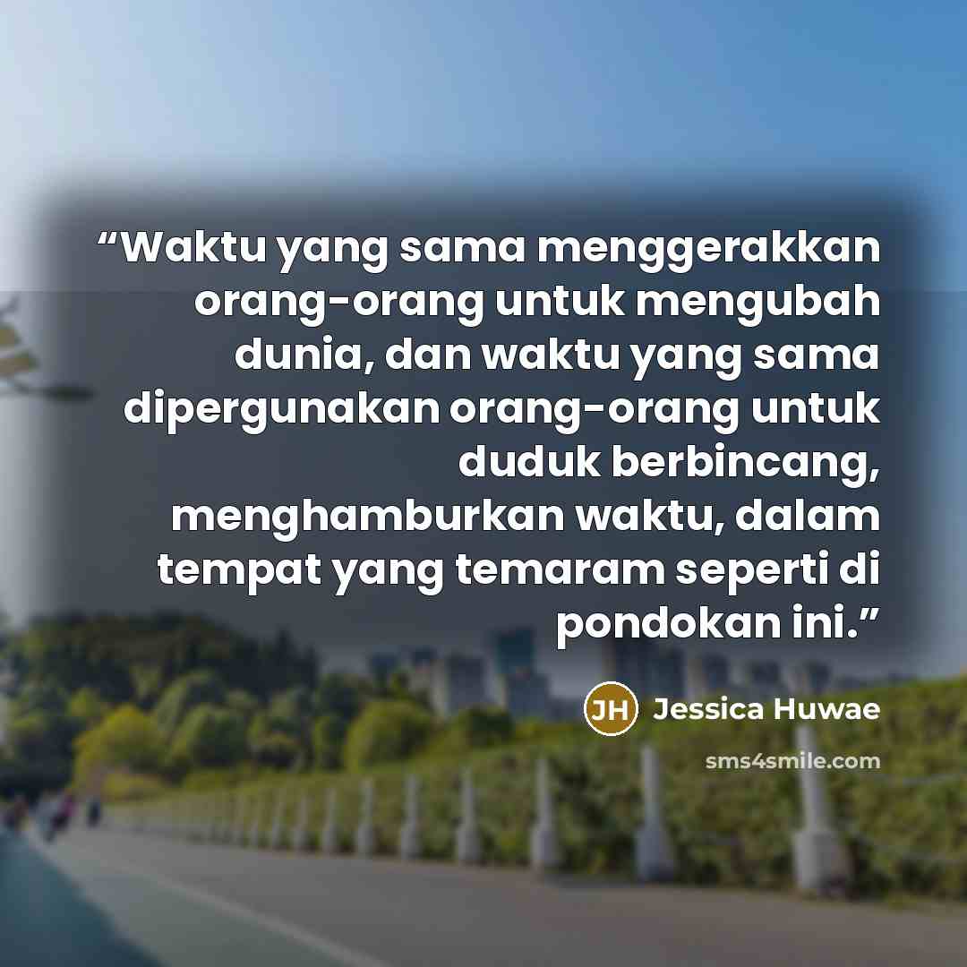 “Waktu yang sama menggerakkan orang-orang untuk mengubah dunia, dan waktu yang sama dipergunakan orang-orang untuk duduk berbincang, menghamburkan waktu, dalam tempat yang temaram seperti di pondokan ini.” quote by Jessica Huwae