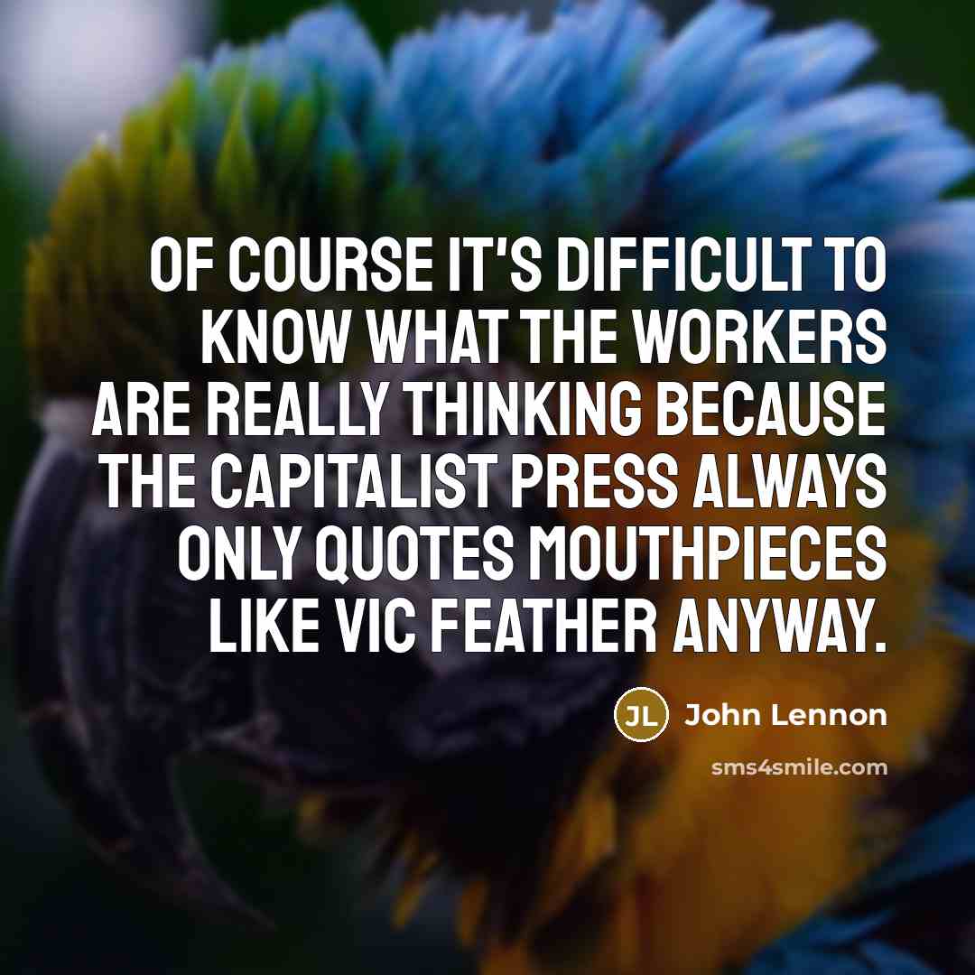 “Of course it's difficult to know what the workers are really thinking because the capitalist press always only quotes mouthpieces like Vic Feather anyway.” quote by John Lennon