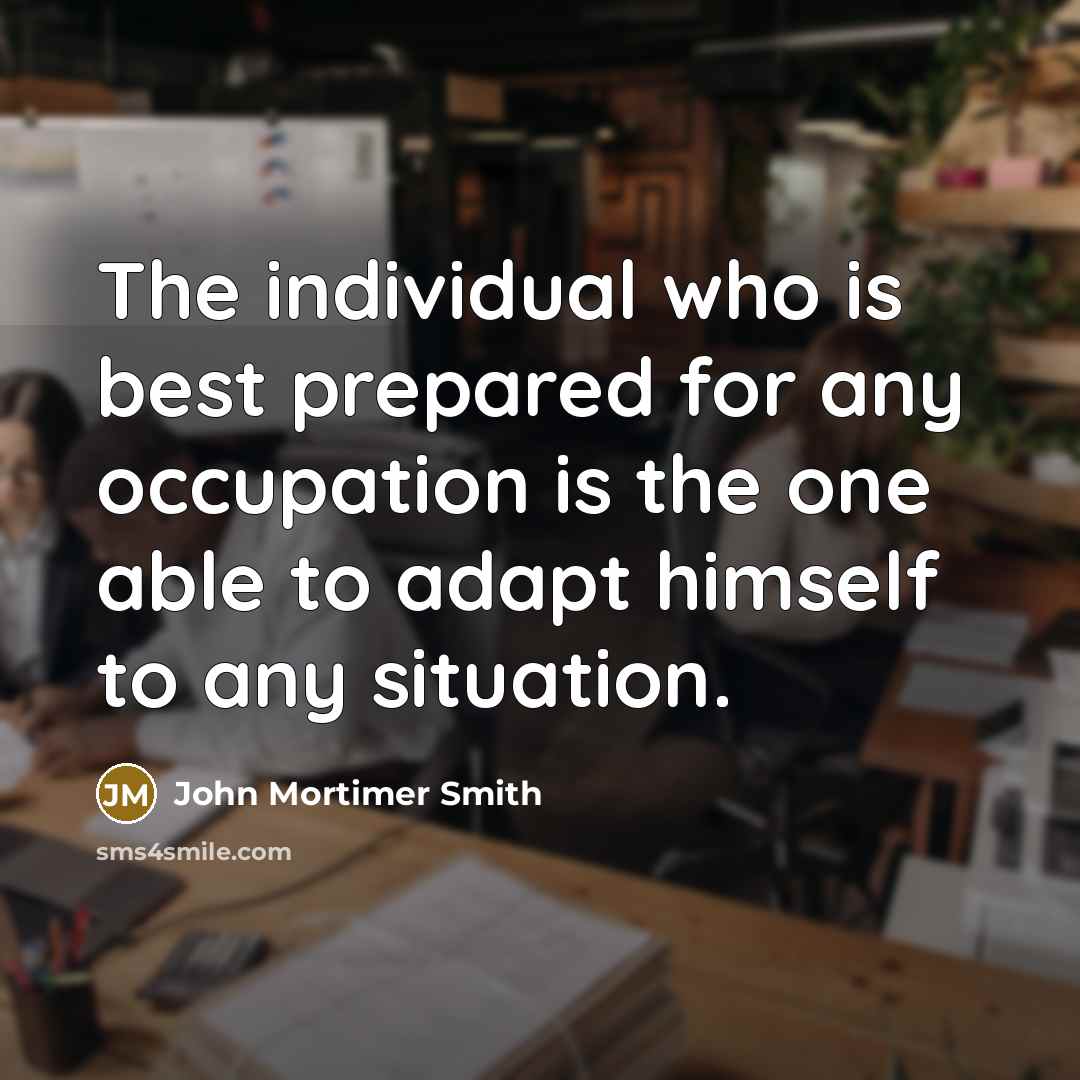 “The individual who is best prepared for any occupation is the one able to adapt himself to any situation.” quote by John Mortimer Smith