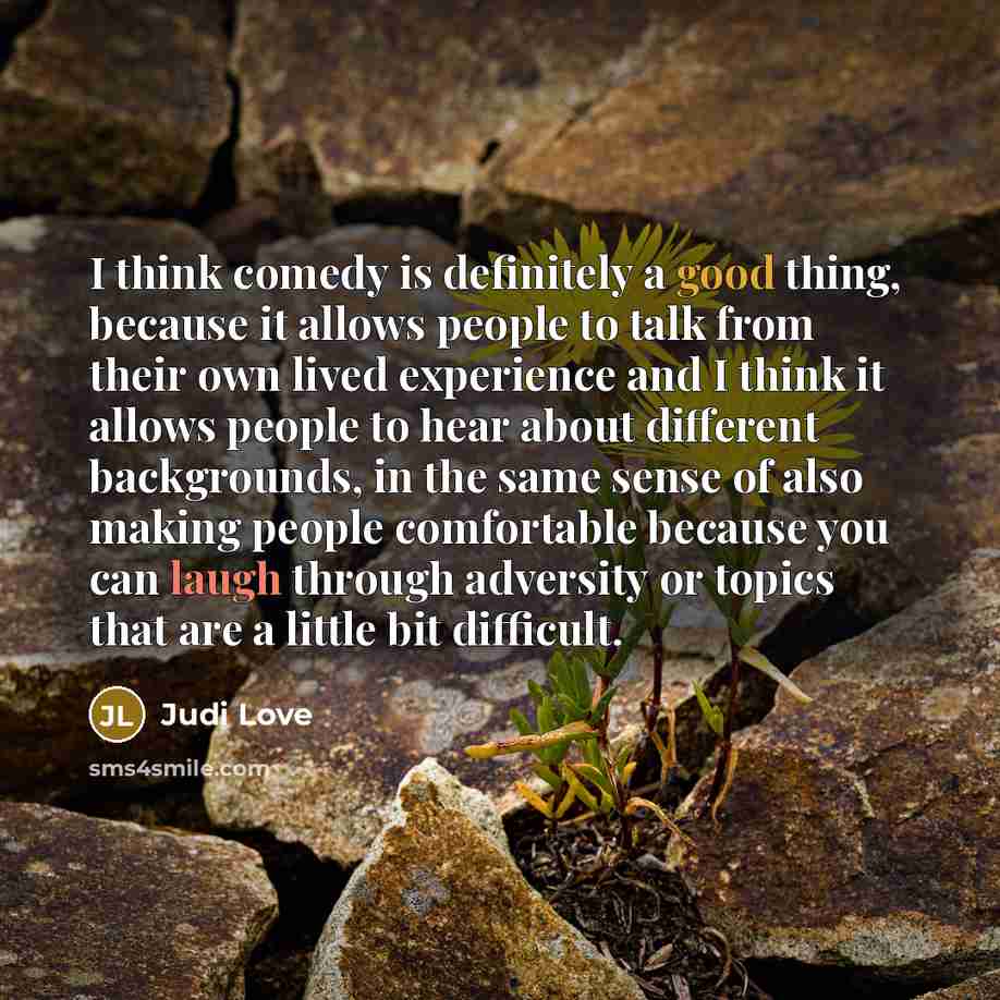 “I think comedy is definitely a good thing, because it allows people to talk from their own lived experience and I think it allows people to hear about different backgrounds, in the same sense of also making people comfortable because you can laugh through adversity or topics that are a little bit…” quote by Judi Love