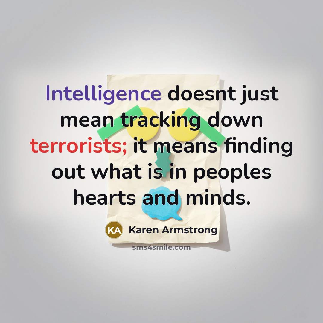 “Intelligence doesnt just mean tracking down terrorists; it means finding out what is in peoples hearts and minds.” quote by Karen Armstrong