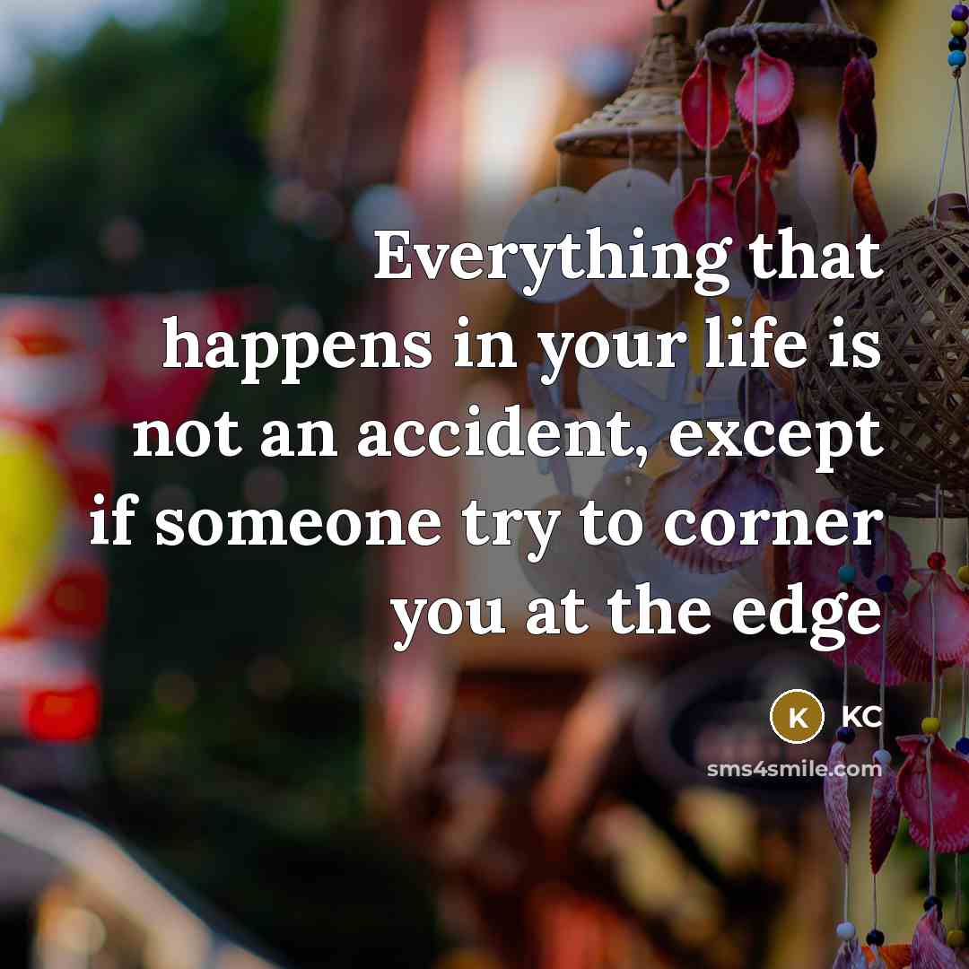 “Everything that happens in your life is not an accident, except if someone try to corner you at the edge” quote by KC